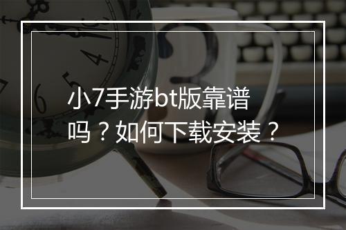 小7手游bt版靠谱吗？如何下载安装？
