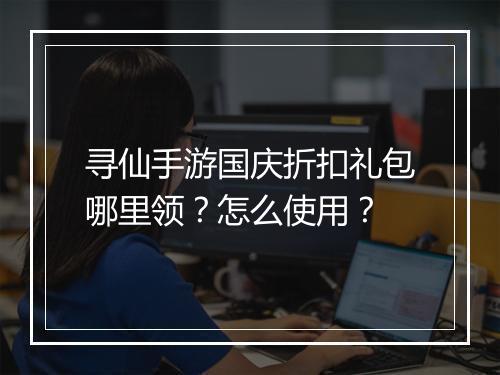 寻仙手游国庆折扣礼包哪里领？怎么使用？