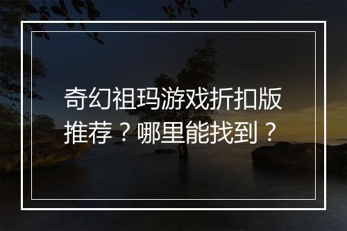 奇幻祖玛游戏折扣版推荐？哪里能找到？
