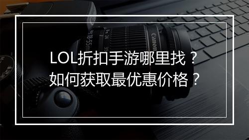 LOL折扣手游哪里找？如何获取最优惠价格？