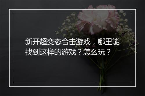 新开超变态合击游戏,哪里能找到这样的游戏?怎么玩?