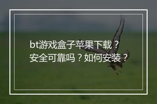 bt游戏盒子苹果下载？安全可靠吗？如何安装？