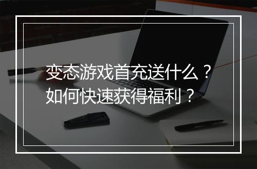 变态游戏首充送什么?如何快速获得福利?