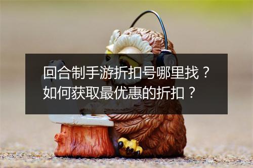 回合制手游折扣号哪里找？如何获取最优惠的折扣？