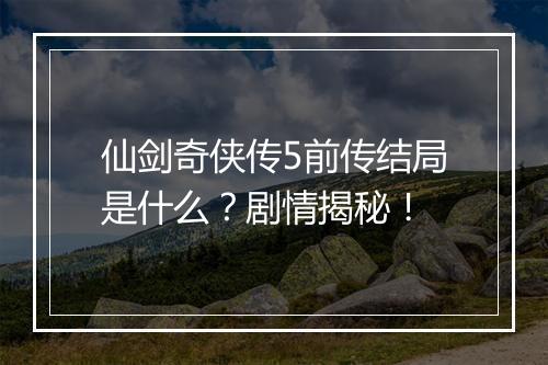 仙剑奇侠传5前传结局是什么？剧情揭秘！