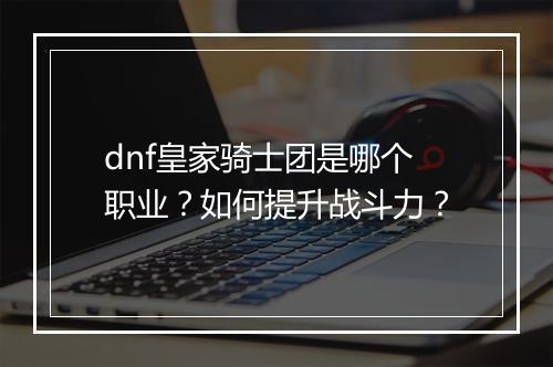 dnf皇家骑士团是哪个职业？如何提升战斗力？