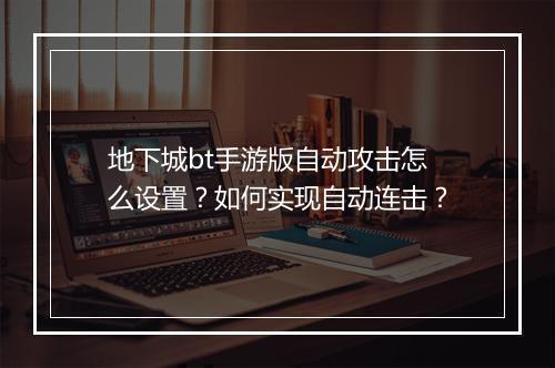 地下城bt手游版自动攻击怎么设置？如何实现自动连击？