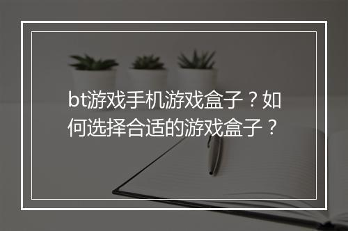 bt游戏手机游戏盒子？如何选择合适的游戏盒子？