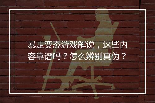 暴走变态游戏解说，这些内容靠谱吗？怎么辨别真伪？