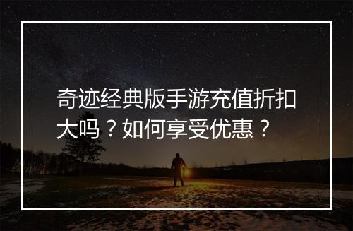 奇迹经典版手游充值折扣大吗？如何享受优惠？