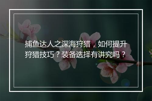 捕鱼达人之深海狩猎,如何提升狩猎技巧?装备选择有讲究吗?