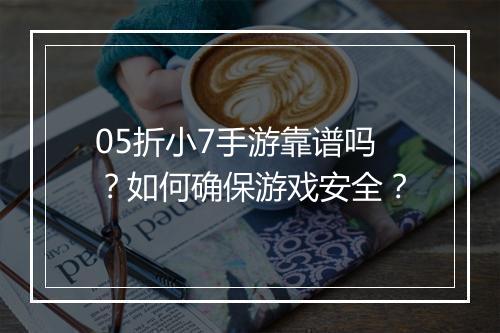 05折小7手游靠谱吗？如何确保游戏安全？