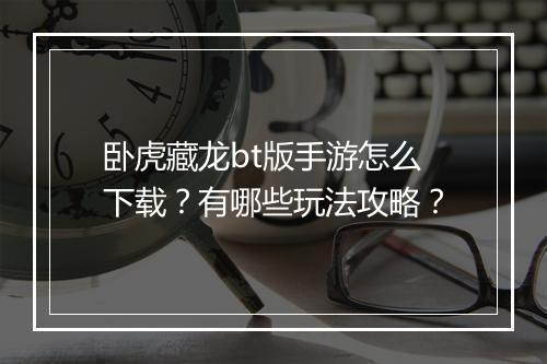 卧虎藏龙bt版手游怎么下载？有哪些玩法攻略？