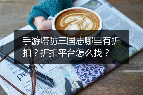 手游塔防三国志哪里有折扣?折扣平台怎么找?