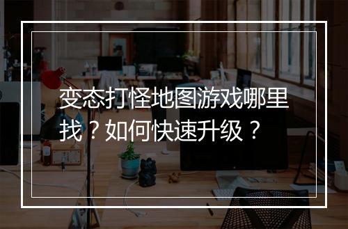 变态打怪地图游戏哪里找？如何快速升级？