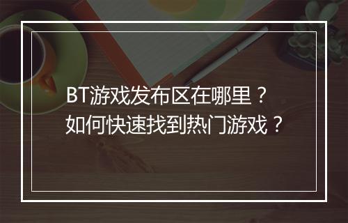 BT游戏发布区在哪里？如何快速找到热门游戏？