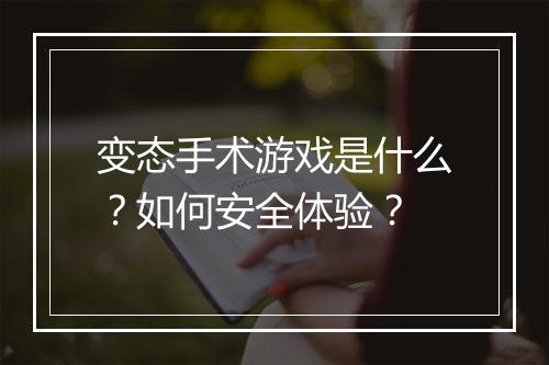 变态手术游戏是什么？如何安全体验？