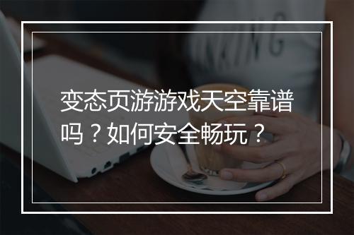 变态页游游戏天空靠谱吗？如何安全畅玩？