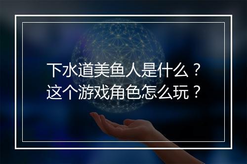 下水道美鱼人是什么？这个游戏角色怎么玩？