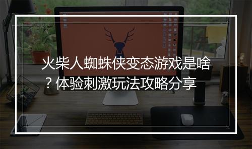 火柴人蜘蛛侠变态游戏是啥？体验刺激玩法攻略分享