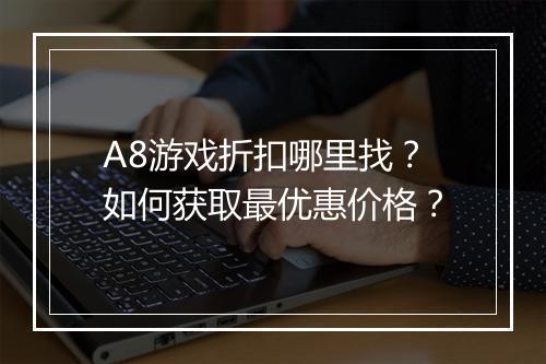 A8游戏折扣哪里找？如何获取最优惠价格？