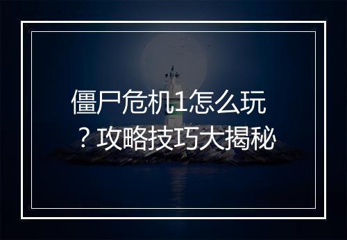 僵尸危机1怎么玩？攻略技巧大揭秘