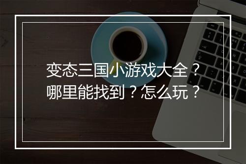 变态三国小游戏大全？哪里能找到？怎么玩？