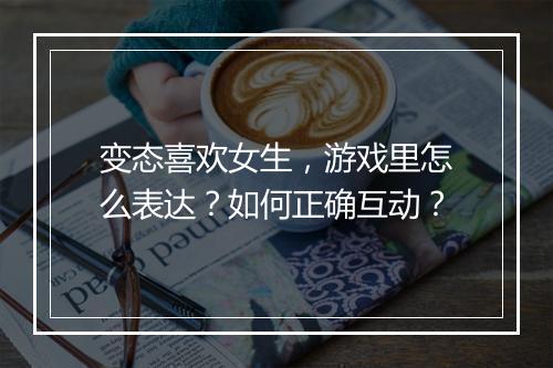 变态喜欢女生,游戏里怎么表达?如何正确互动?