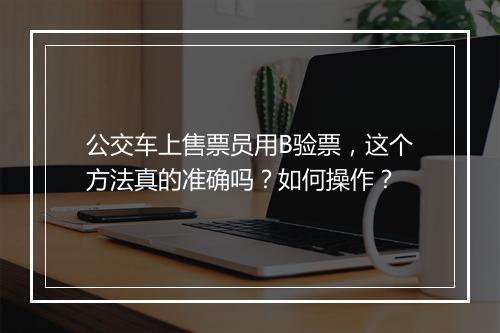 公交车上售票员用B验票，这个方法真的准确吗？如何操作？