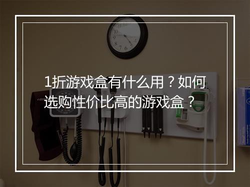 1折游戏盒有什么用?如何选购性价比高的游戏盒?
