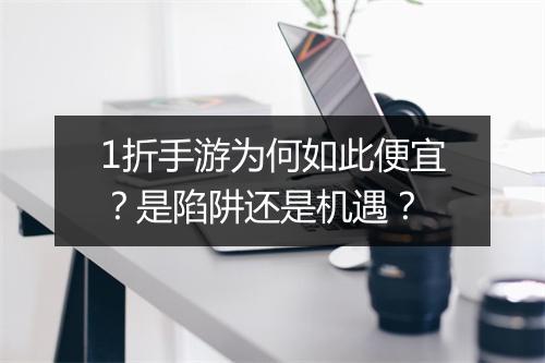 1折手游为何如此便宜？是陷阱还是机遇？