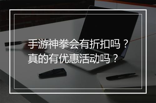 手游神拳会有折扣吗?真的有优惠活动吗?