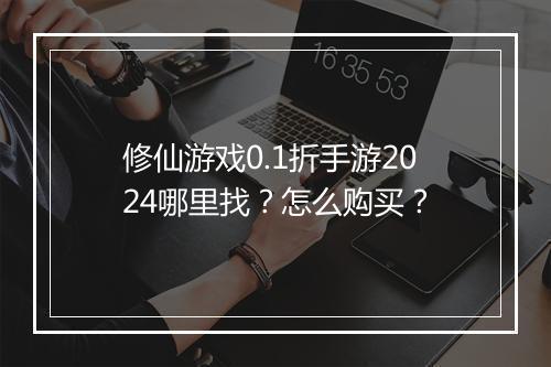 修仙游戏0.1折手游2024哪里找？怎么购买？