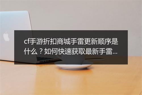 cf手游折扣商城手雷更新顺序是什么？如何快速获取最新手雷？