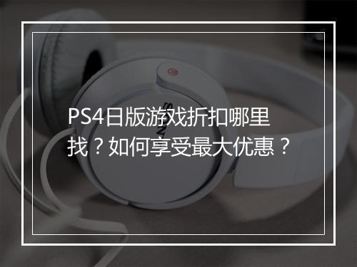 PS4日版游戏折扣哪里找？如何享受最大优惠？