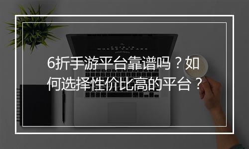6折手游平台靠谱吗?如何选择性价比高的平台?