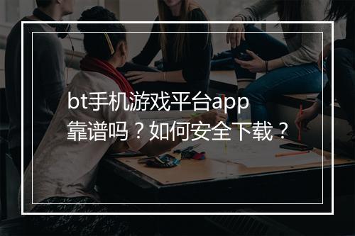 bt手机游戏平台app靠谱吗？如何安全下载？