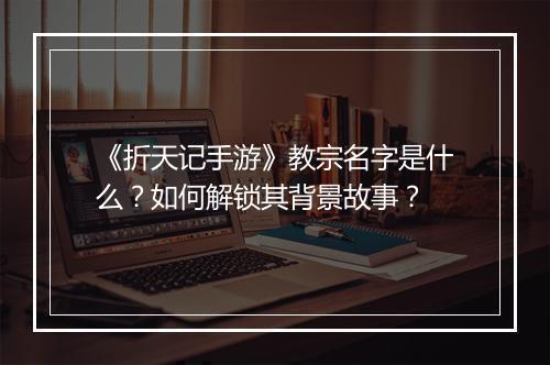 《折天记手游》教宗名字是什么？如何解锁其背景故事？
