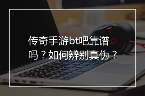 传奇手游bt吧靠谱吗?如何辨别真伪?