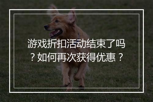 游戏折扣活动结束了吗？如何再次获得优惠？