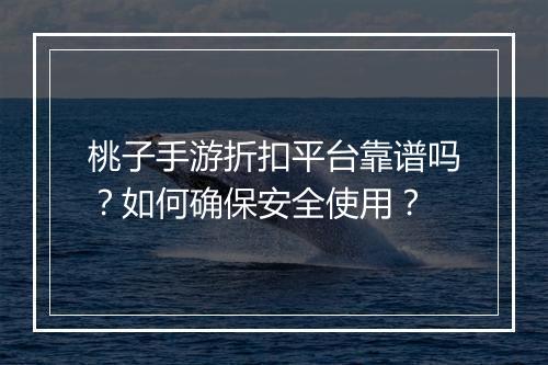 桃子手游折扣平台靠谱吗?如何确保安全使用?