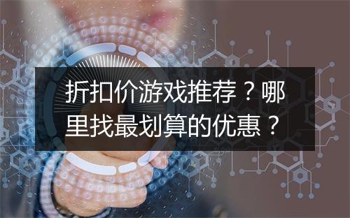 折扣价游戏推荐？哪里找最划算的优惠？