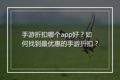 手游折扣哪个app好？如何找到最优惠的手游折扣？
