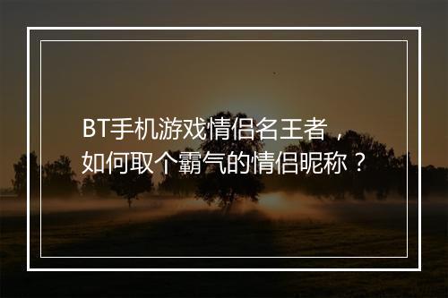 BT手机游戏情侣名王者，如何取个霸气的情侣昵称？