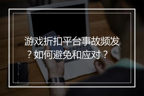 游戏折扣平台事故频发?如何避免和应对?
