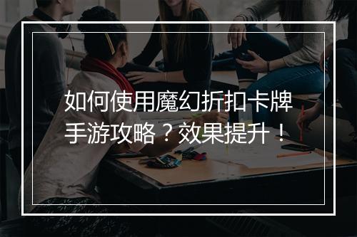 如何使用魔幻折扣卡牌手游攻略？效果提升！
