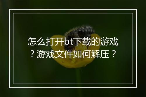 怎么打开bt下载的游戏?游戏文件如何解压?