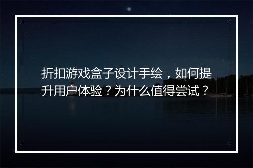折扣游戏盒子设计手绘,如何提升用户体验?为什么值得尝试?