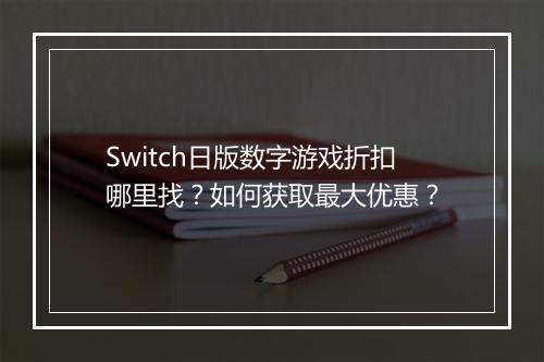 Switch日版数字游戏折扣哪里找?如何获取最大优惠?