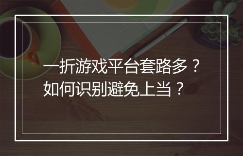 一折游戏平台套路多？如何识别避免上当？
